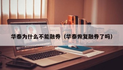 华泰为什么不能融券（华泰恢复融券了吗）