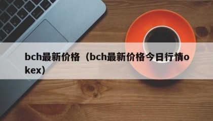 bch最新价格（bch最新价格今日行情okex）