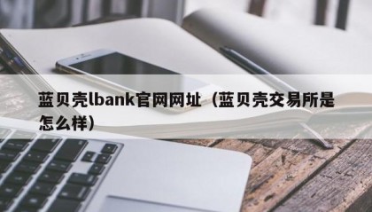 蓝贝壳lbank官网网址（蓝贝壳交易所是怎么样）