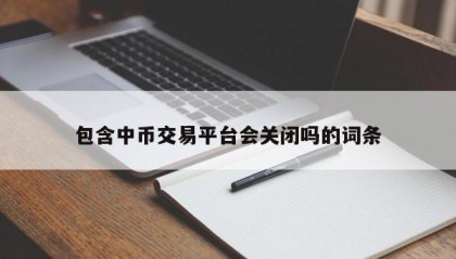 包含中币交易平台会关闭吗的词条