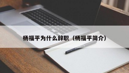 杨福平为什么辞职（杨福平简介）
