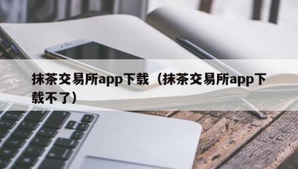 抹茶交易所app下载（抹茶交易所app下载不了）