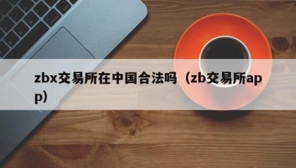 zbx交易所在中国合法吗（zb交易所app）
