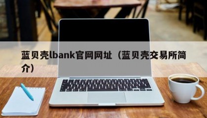 蓝贝壳lbank官网网址（蓝贝壳交易所简介）