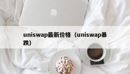 uniswap最新价格（uniswap暴跌）
