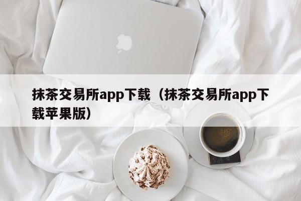抹茶交易所app下载(抹茶交易所app下载苹果版)