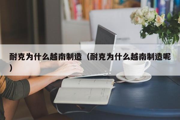 耐克为什么越南制造(耐克为什么越南制造呢)