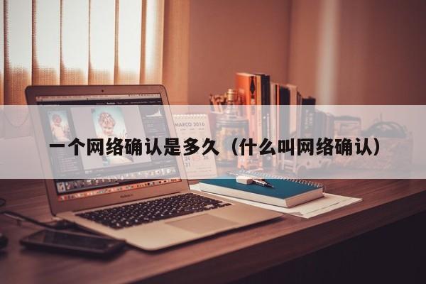 一个网络确认是多久(什么叫网络确认)