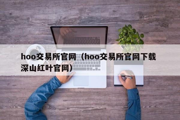 hoo交易所官网(hoo交易所官网下载 深山红叶官网)