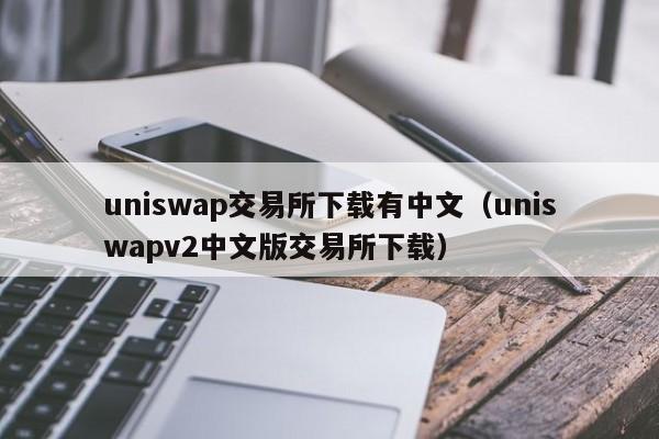 uniswap交易所下载有中文(uniswapv2中文版交易所下载)