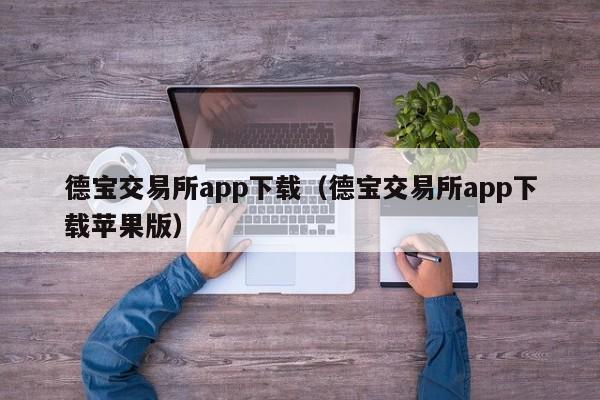 德宝交易所app下载(德宝交易所app下载苹果版)