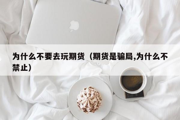 为什么不要去玩期货(期货是骗局,为什么不禁止)