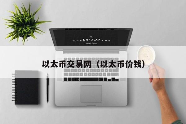 以太币交易网(以太币价钱)