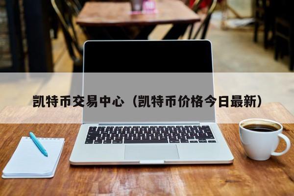 凯特币交易中心(凯特币价格今日最新)