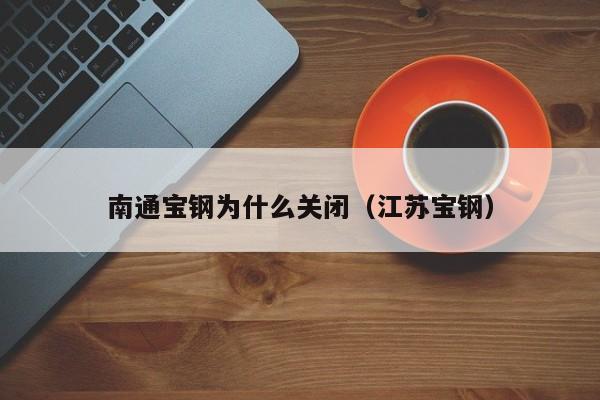 南通宝钢为什么关闭(江苏宝钢)