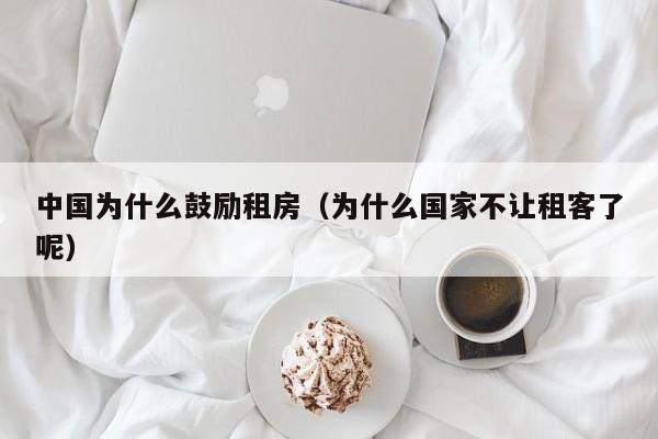 中国为什么鼓励租房(为什么国家不让租客了呢)