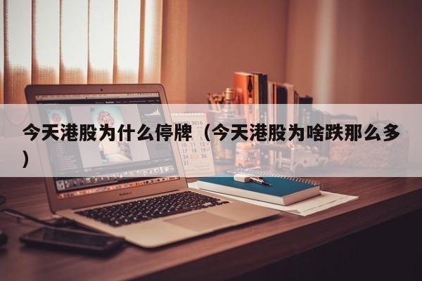 今天港股为什么停牌(今天港股为啥跌那么多)