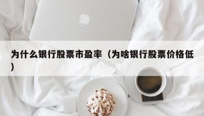 为什么银行股票市盈率（为啥银行股票价格低）