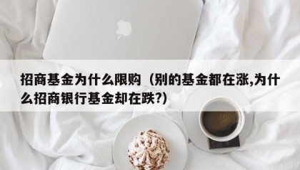 招商基金为什么限购（别的基金都在涨,为什么招商银行基金却在跌?）