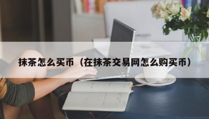 抹茶怎么买币（在抹茶交易网怎么购买币）