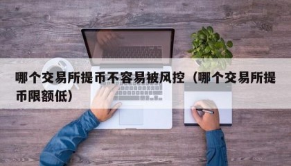 哪个交易所提币不容易被风控（哪个交易所提币限额低）