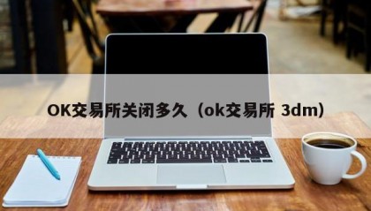 OK交易所关闭多久（ok交易所 3dm）