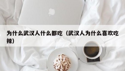 为什么武汉人什么都吃（武汉人为什么喜欢吃辣）