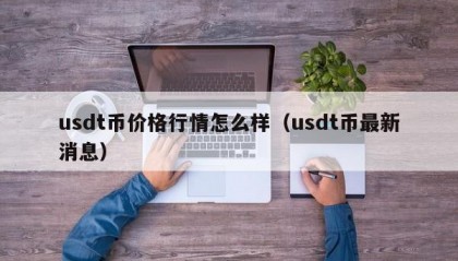 usdt币价格行情怎么样（usdt币最新消息）