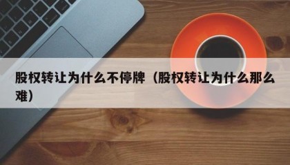股权转让为什么不停牌（股权转让为什么那么难）
