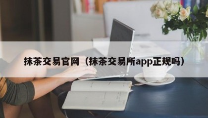 抹茶交易官网（抹茶交易所app正规吗）