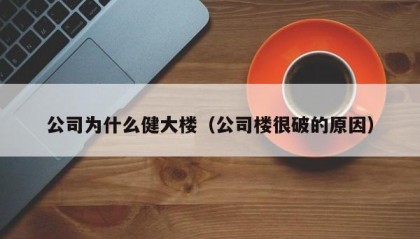公司为什么健大楼（公司楼很破的原因）
