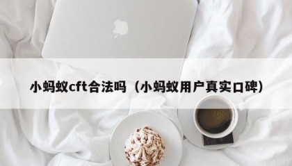 小蚂蚁cft合法吗（小蚂蚁用户真实口碑）