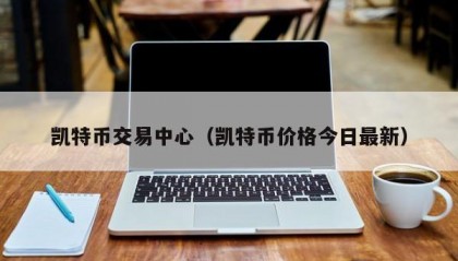 凯特币交易中心（凯特币价格今日最新）