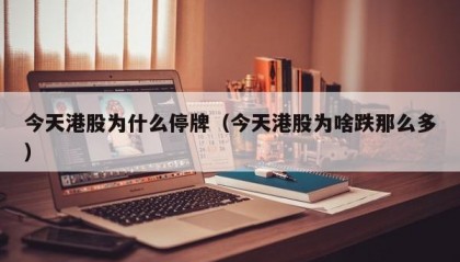 今天港股为什么停牌（今天港股为啥跌那么多）