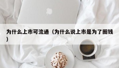 为什么上市可流通（为什么说上市是为了圈钱）