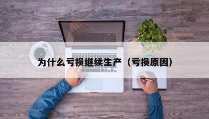 为什么亏损继续生产（亏损原因）