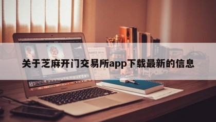 关于芝麻开门交易所app下载最新的信息