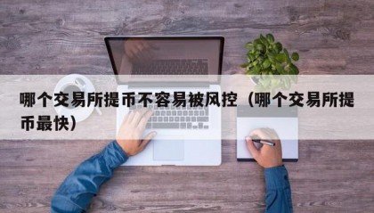 哪个交易所提币不容易被风控（哪个交易所提币最快）