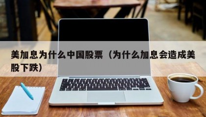美加息为什么中国股票（为什么加息会造成美股下跌）