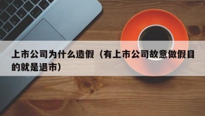 上市公司为什么造假（有上市公司故意做假目的就是退市）