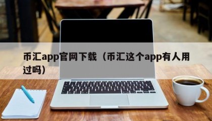 币汇app官网下载（币汇这个app有人用过吗）