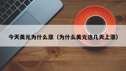 今天美元为什么涨（为什么美元这几天上涨）