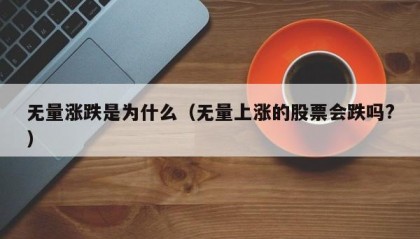 无量涨跌是为什么（无量上涨的股票会跌吗?）