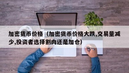 加密货币价格（加密货币价格大跌,交易量减少,投资者选择割肉还是加仓）