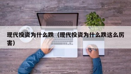 现代投资为什么跌（现代投资为什么跌这么厉害）