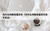 为什么持股但是空仓（为什么持股但是空仓卖不出去）