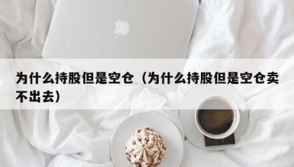 为什么持股但是空仓（为什么持股但是空仓卖不出去）