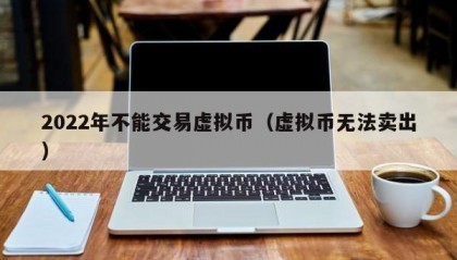2022年不能交易虚拟币（虚拟币无法卖出）
