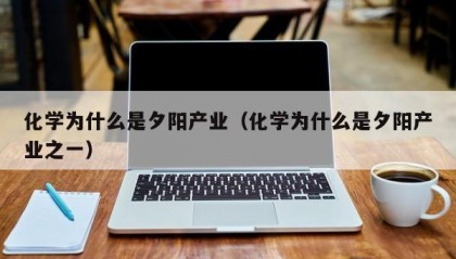 化学为什么是夕阳产业（化学为什么是夕阳产业之一）