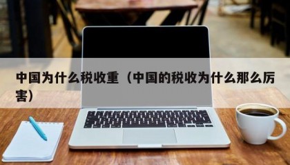 中国为什么税收重（中国的税收为什么那么厉害）